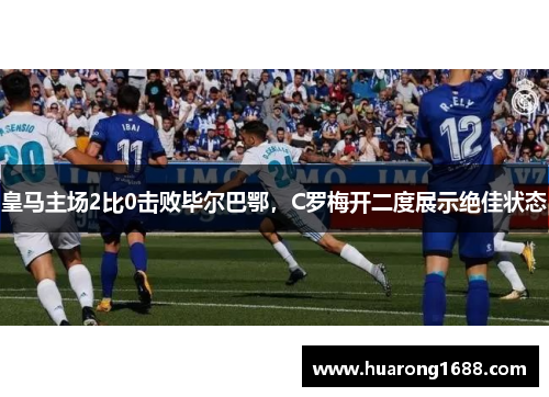 皇马主场2比0击败毕尔巴鄂，C罗梅开二度展示绝佳状态