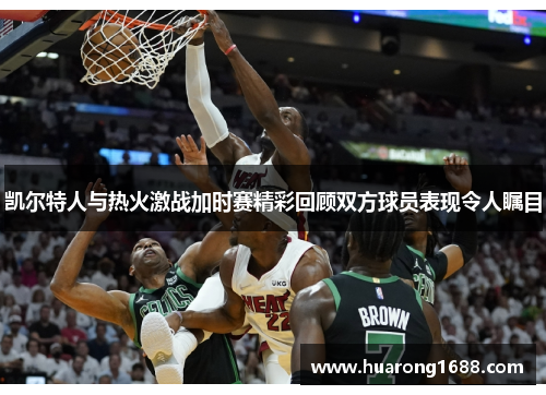 凯尔特人与热火激战加时赛精彩回顾双方球员表现令人瞩目