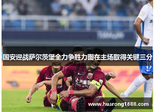 国安迎战萨尔茨堡全力争胜力图在主场取得关键三分