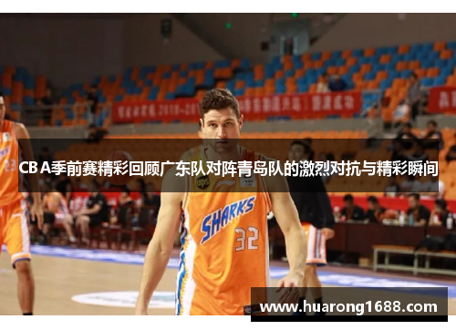 CBA季前赛精彩回顾广东队对阵青岛队的激烈对抗与精彩瞬间