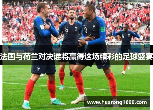 法国与荷兰对决谁将赢得这场精彩的足球盛宴