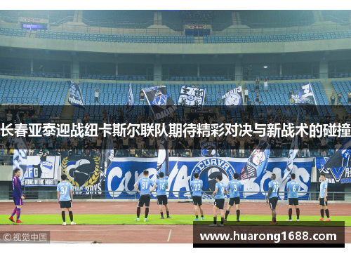 长春亚泰迎战纽卡斯尔联队期待精彩对决与新战术的碰撞