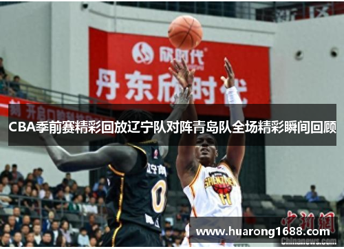 CBA季前赛精彩回放辽宁队对阵青岛队全场精彩瞬间回顾