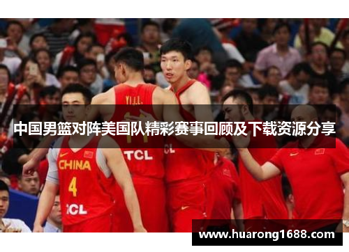 中国男篮对阵美国队精彩赛事回顾及下载资源分享