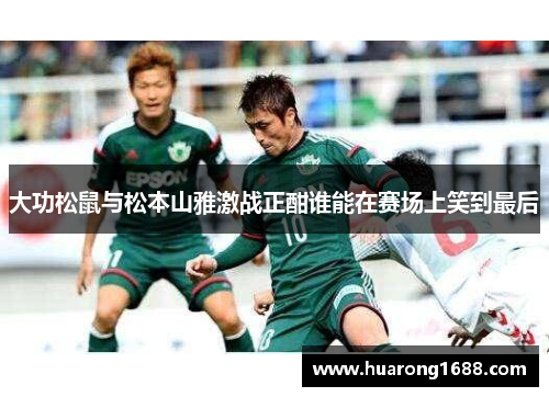 大功松鼠与松本山雅激战正酣谁能在赛场上笑到最后
