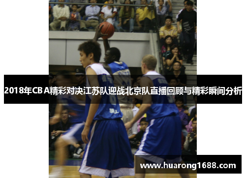 2018年CBA精彩对决江苏队迎战北京队直播回顾与精彩瞬间分析