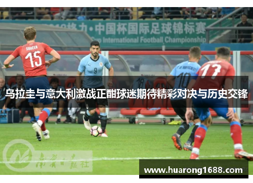 乌拉圭与意大利激战正酣球迷期待精彩对决与历史交锋